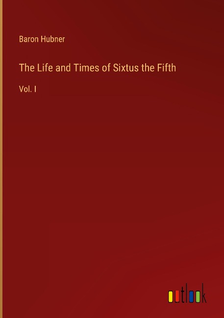 The Life and Times of Sixtus the Fifth: Vol. I
