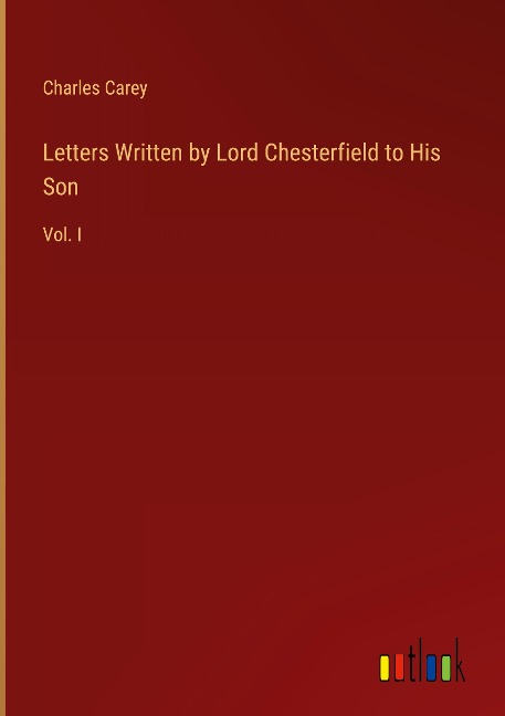 Letters Written by Lord Chesterfield to His Son: Vol. I