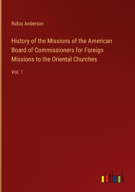 History of the Missions of the American Board of Commissioners for Foreign Missions to the Oriental Churches: Vol. 1
