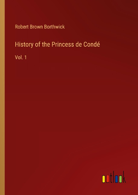 History of the Princess de Condé: Vol. 1