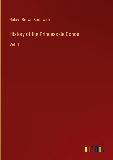 History of the Princess de Condé: Vol. 1