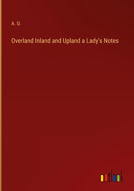 Overland Inland and Upland a Ladys Notes