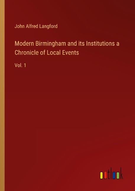 Modern Birmingham and its Institutions a Chronicle of Local Events: Vol. 1