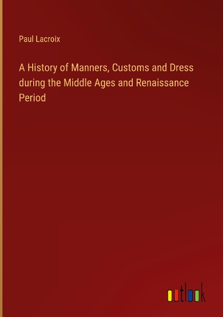 A History of Manners, Customs and Dress during the Middle Ages and Renaissance Period
