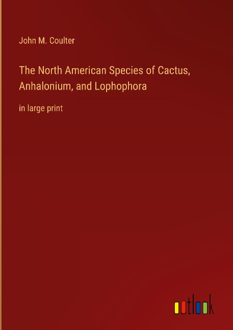 The North American Species of Cactus, Anhalonium, and Lophophora: in large print