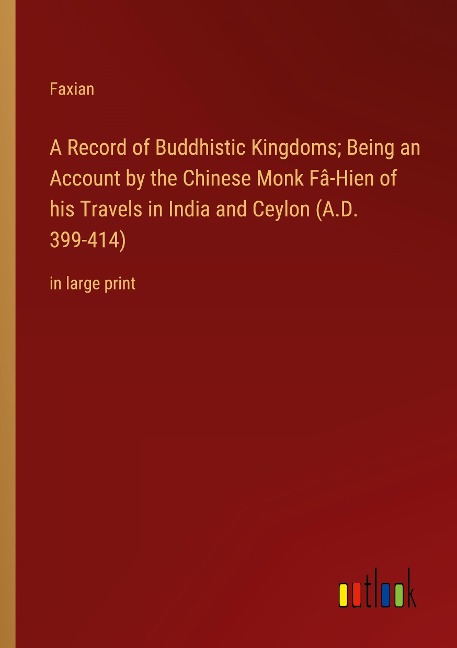 A Record of Buddhistic Kingdoms; Being an Account by the Chinese Monk Fâ-Hien of his Travels in India and Ceylon (A.D. 399-414): in large print