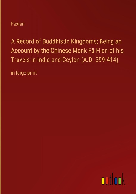 A Record of Buddhistic Kingdoms; Being an Account by the Chinese Monk Fâ-Hien of his Travels in India and Ceylon (A.D. 399-414): in large print