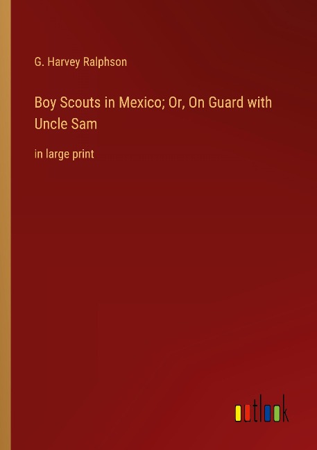 Boy Scouts in Mexico; Or, On Guard with Uncle Sam: in large print
