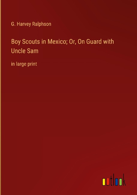 Boy Scouts in Mexico; Or, On Guard with Uncle Sam: in large print