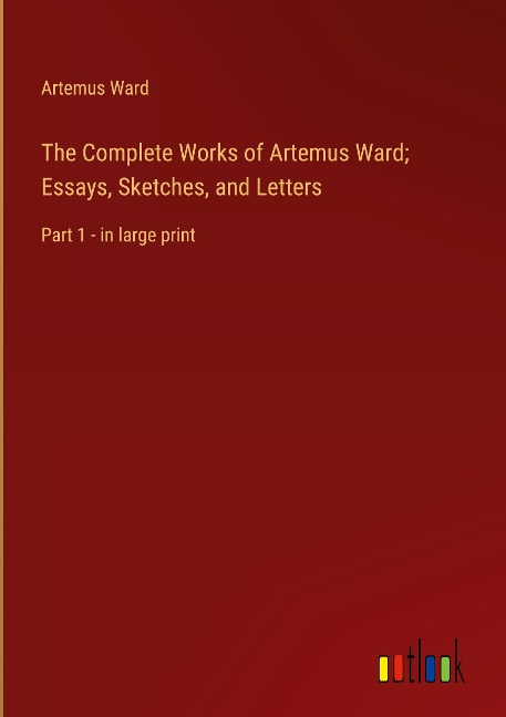The Complete Works of Artemus Ward; Essays, Sketches, and Letters: Part 1 - in large print