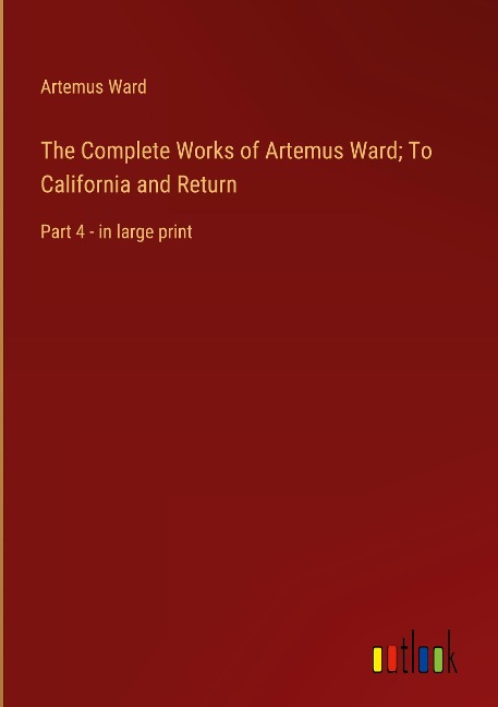 The Complete Works of Artemus Ward; To California and Return: Part 4 - in large print