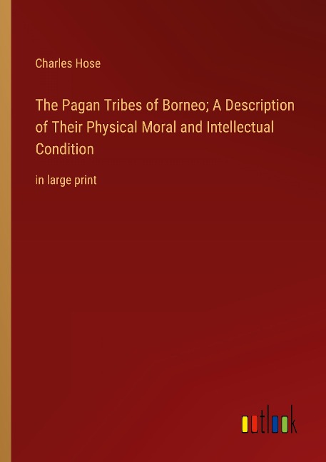 The Pagan Tribes of Borneo; A Description of Their Physical Moral and Intellectual Condition: in large print