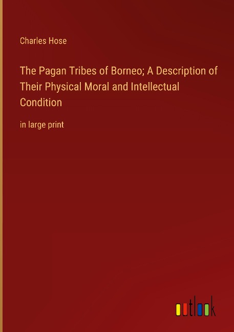 The Pagan Tribes of Borneo; A Description of Their Physical Moral and Intellectual Condition: in large print