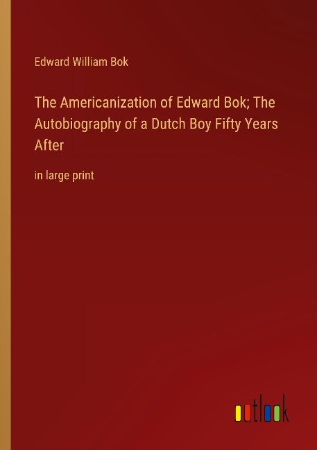 The Americanization of Edward Bok; The Autobiography of a Dutch Boy Fifty Years After: in large print