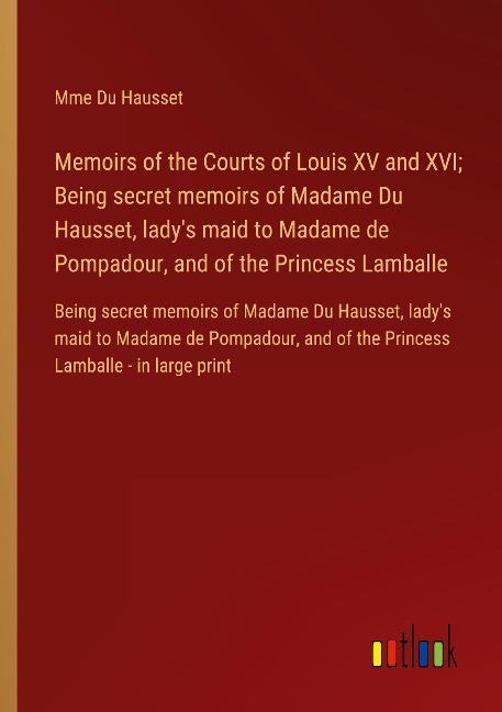 Memoirs of the Courts of Louis XV and XVI; Being secret memoirs of Madame Du Hausset, ladys maid to Madame de Pompadour, and of the Princess Lamballe: Being secret memoirs of Madame Du Hausset, ladys maid to Madame de Pompadour, and of the Princess Lambal