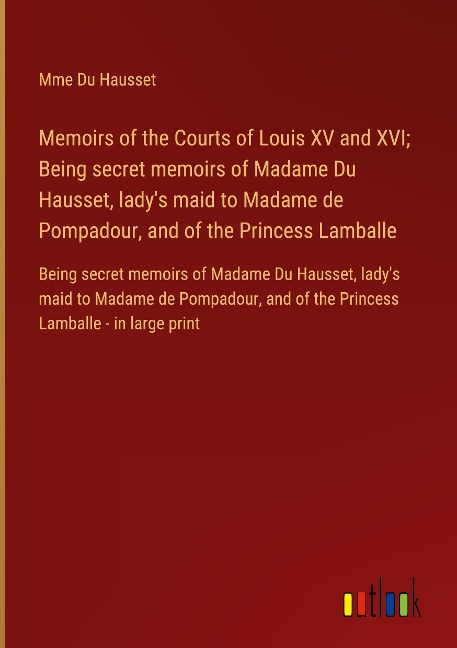 Memoirs of the Courts of Louis XV and XVI; Being secret memoirs of Madame Du Hausset, ladys maid to Madame de Pompadour, and of the Princess Lamballe: Being secret memoirs of Madame Du Hausset, ladys maid to Madame de Pompadour, and of the Princess Lambal