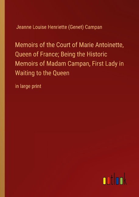 Memoirs of the Court of Marie Antoinette, Queen of France; Being the Historic Memoirs of Madam Campan, First Lady in Waiting to the Queen: in large print