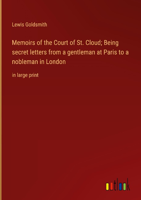 Memoirs of the Court of St. Cloud; Being secret letters from a gentleman at Paris to a nobleman in London: in large print