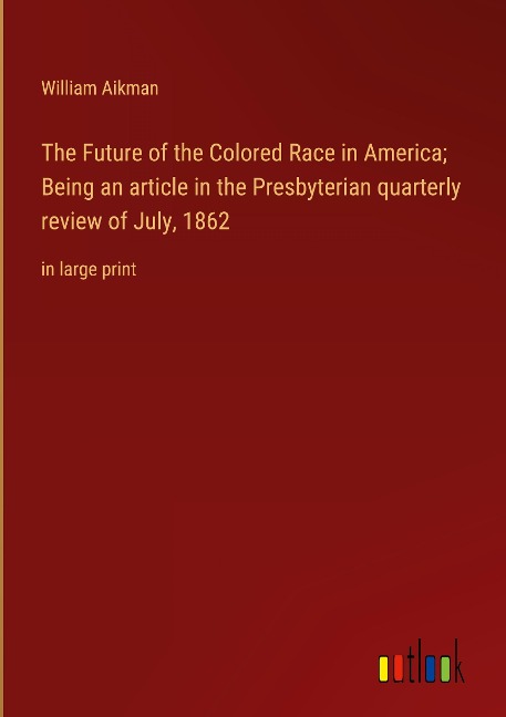 The Future of the Colored Race in America; Being an article in the Presbyterian quarterly review of July, 1862: in large print