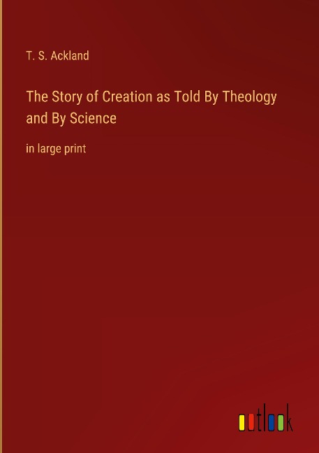The Story of Creation as Told By Theology and By Science: in large print