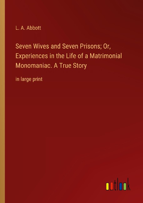 Seven Wives and Seven Prisons; Or, Experiences in the Life of a Matrimonial Monomaniac. A True Story: in large print