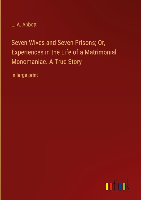 Seven Wives and Seven Prisons; Or, Experiences in the Life of a Matrimonial Monomaniac. A True Story: in large print
