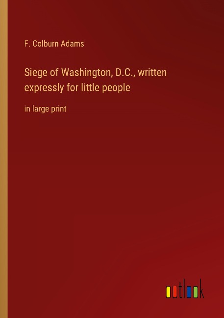 Siege of Washington, D.C., written expressly for little people: in large print