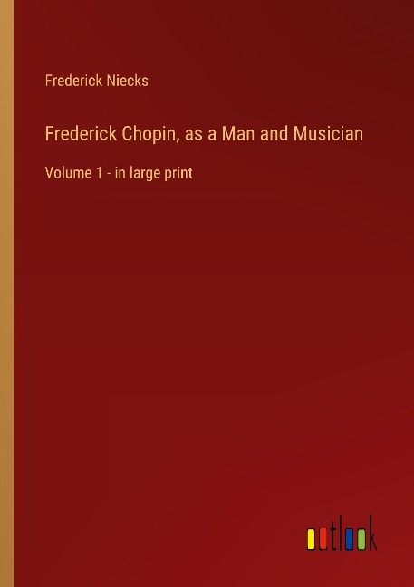 Frederick Chopin, as a Man and Musician: Volume 1 - in large print