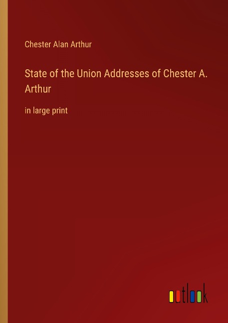 State of the Union Addresses of Chester A. Arthur: in large print