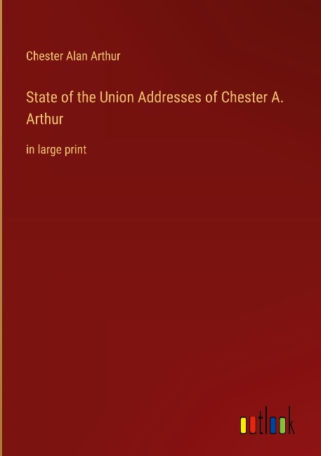 State of the Union Addresses of Chester A. Arthur: in large print