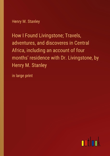 How I Found Livingstone; Travels, adventures, and discoveres in Central Africa, including an account of four months residence with Dr. Livingstone, by Henry M. Stanley: in large print