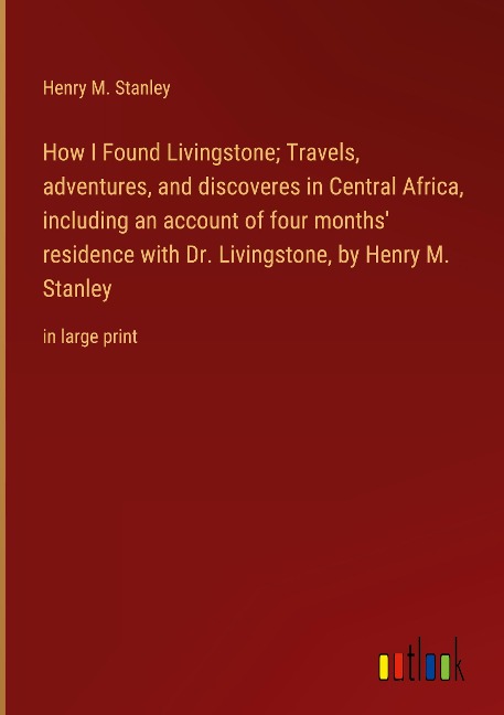 How I Found Livingstone; Travels, adventures, and discoveres in Central Africa, including an account of four months residence with Dr. Livingstone, by Henry M. Stanley: in large print