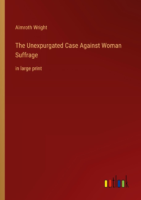 The Unexpurgated Case Against Woman Suffrage: in large print