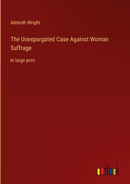 The Unexpurgated Case Against Woman Suffrage: in large print