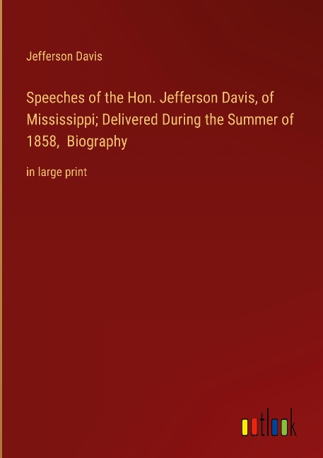 Speeches of the Hon. Jefferson Davis, of Mississippi; Delivered During the Summer of 1858,  Biography: in large print