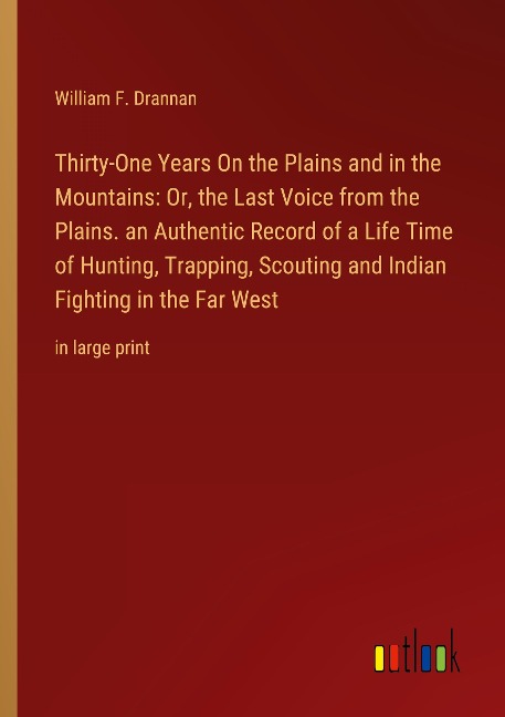 Thirty-One Years On the Plains and in the Mountains: Or, the Last Voice from the Plains. an Authentic Record of a Life Time of Hunting, Trapping, Scouting and Indian Fighting in the Far West: in large print