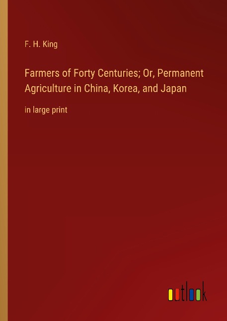 Farmers of Forty Centuries; Or, Permanent Agriculture in China, Korea, and Japan: in large print