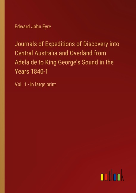 Journals of Expeditions of Discovery into Central Australia and Overland from Adelaide to King Georges Sound in the Years 1840-1: Vol. 1 - in large print