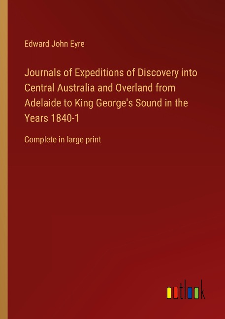Journals of Expeditions of Discovery into Central Australia and Overland from Adelaide to King Georges Sound in the Years 1840-1: Complete in large print