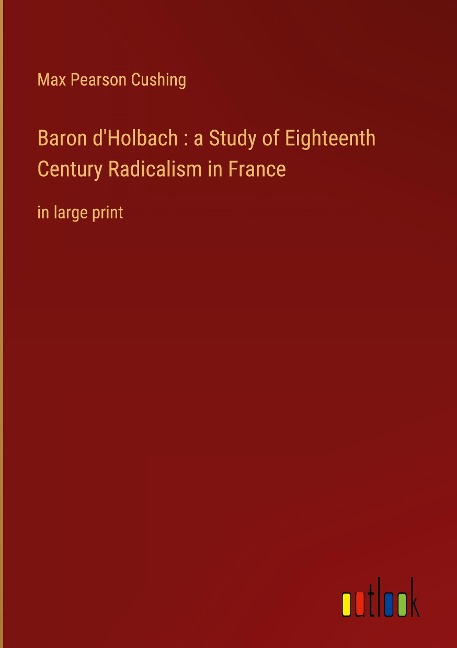 Baron dHolbach : a Study of Eighteenth Century Radicalism in France: in large print