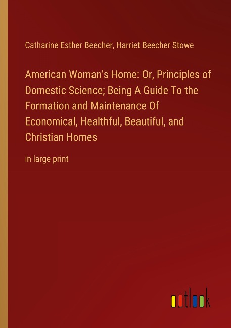 American Womans Home: Or, Principles of Domestic Science; Being A Guide To the Formation and Maintenance Of Economical, Healthful, Beautiful, and Christian Homes: in large print