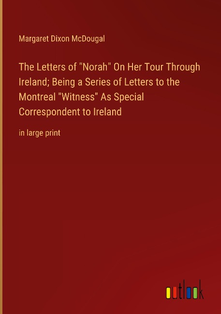 The Letters of Norah On Her Tour Through Ireland; Being a Series of Letters to the Montreal Witness As Special Correspondent to Ireland: in large print