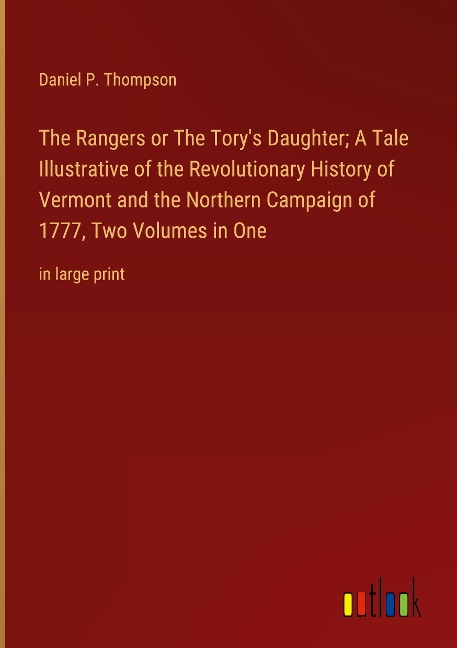 The Rangers or The Torys Daughter; A Tale Illustrative of the Revolutionary History of Vermont and the Northern Campaign of 1777, Two Volumes in One: in large print
