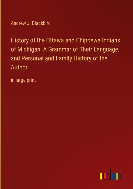 History of the Ottawa and Chippewa Indians of Michigan; A Grammar of Their Language, and Personal and Family History of the Author: in large print