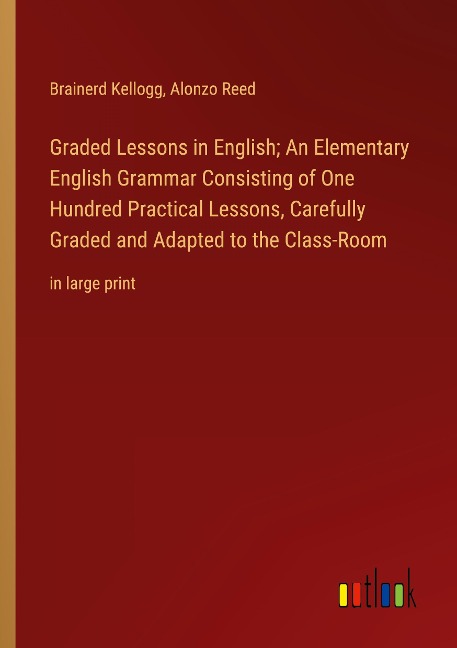 Graded Lessons in English; An Elementary English Grammar Consisting of One Hundred Practical Lessons, Carefully Graded and Adapted to the Class-Room: in large print