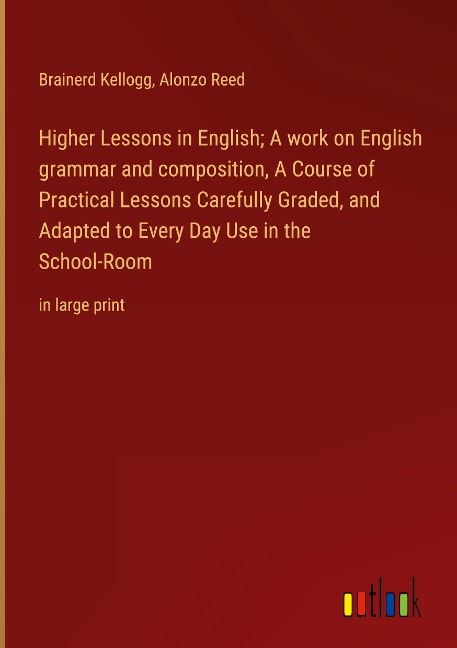 Higher Lessons in English; A work on English grammar and composition, A Course of Practical Lessons Carefully Graded, and Adapted to Every Day Use in the School-Room: in large print