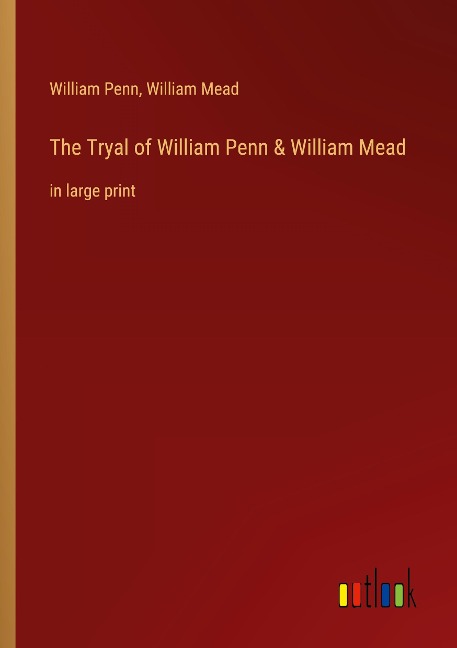 The Tryal of William Penn & William Mead: in large print