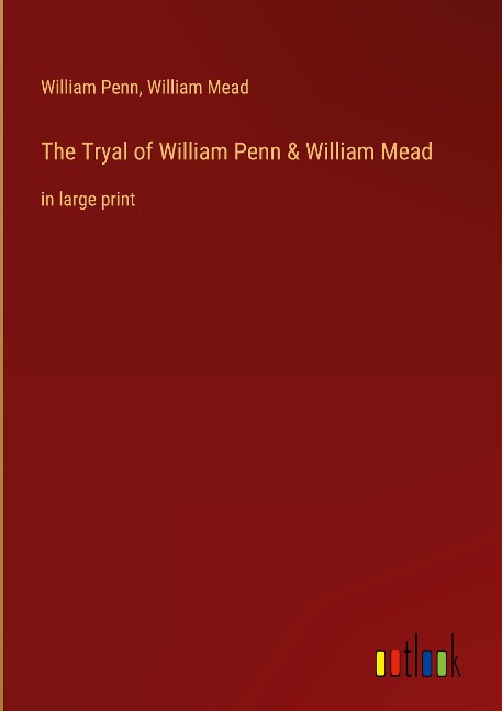 The Tryal of William Penn & William Mead: in large print