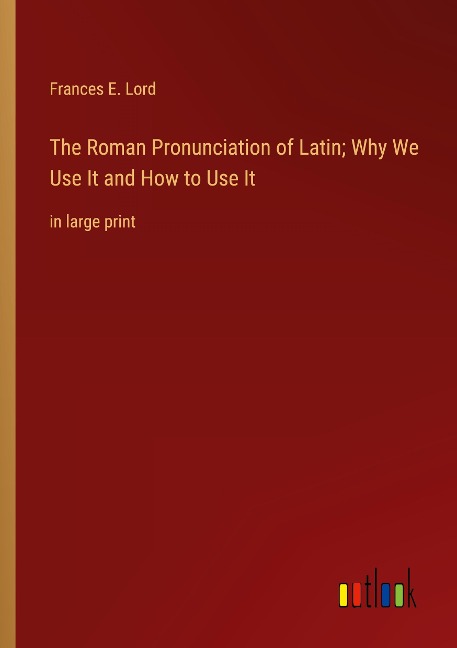 The Roman Pronunciation of Latin; Why We Use It and How to Use It: in large print
