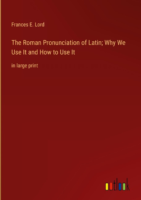 The Roman Pronunciation of Latin; Why We Use It and How to Use It: in large print